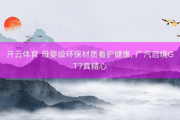 开云体育 母婴级环保材质看护健康， 广汽启境GT7真精心