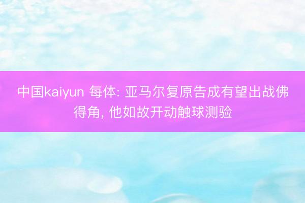 中国kaiyun 每体: 亚马尔复原告成有望出战佛得角， 他如故开动触球测验