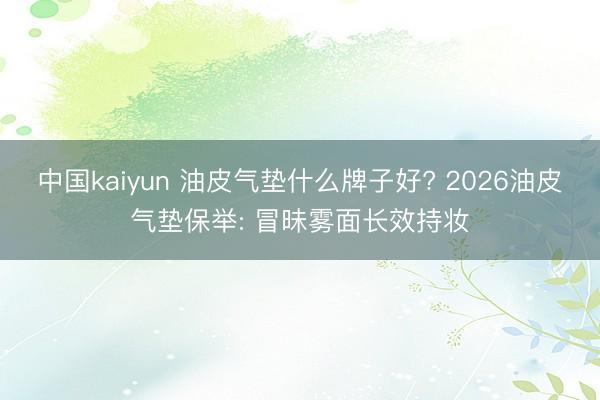 中国kaiyun 油皮气垫什么牌子好? 2026油皮气垫保举: 冒昧雾面长效持妆