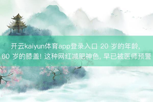 开云kaiyun体育app登录入口 20 岁的年龄， 60 岁的膝盖! 这种网红减肥神色， 早已被医师预警