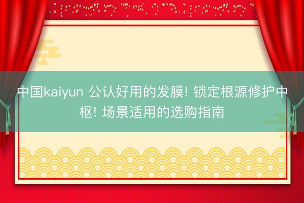 中国kaiyun 公认好用的发膜! 锁定根源修护中枢! 场景适用的选购指南