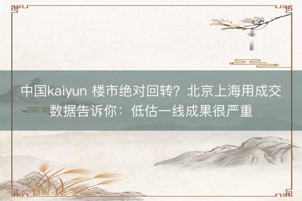 中国kaiyun 楼市绝对回转？北京上海用成交数据告诉你：低估一线成果很严重