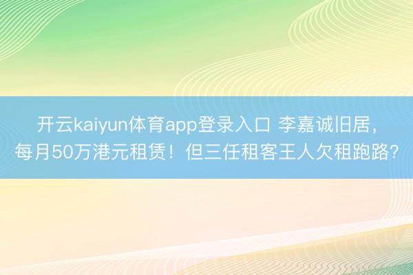 开云kaiyun体育app登录入口 李嘉诚旧居，每月50万港元租赁！但三任租客王人欠租跑路？