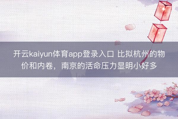 开云kaiyun体育app登录入口 比拟杭州的物价和内卷，南京的活命压力显明小好多