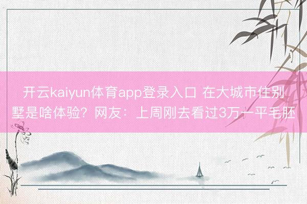 开云kaiyun体育app登录入口 在大城市住别墅是啥体验？网友：上周刚去看过3万一平毛胚