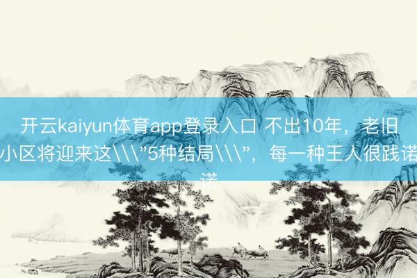 开云kaiyun体育app登录入口 不出10年，老旧小区将迎来这\