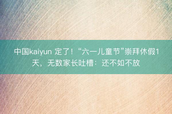 中国kaiyun 定了！“六一儿童节”崇拜休假1天，无数家长吐槽：还不如不放