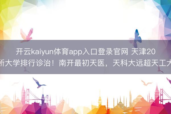 开云kaiyun体育app入口登录官网 天津20所大学排行诊治！南开最初天医，天科大远超天工大