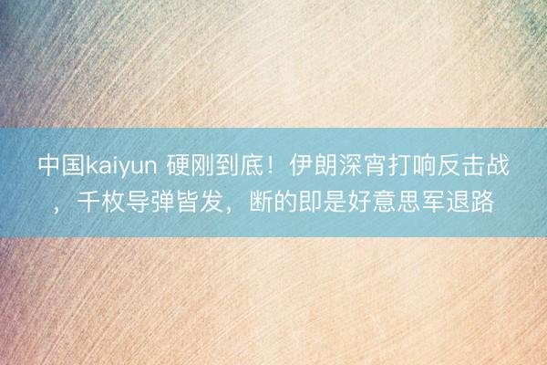 中国kaiyun 硬刚到底！伊朗深宵打响反击战，千枚导弹皆发，断的即是好意思军退路