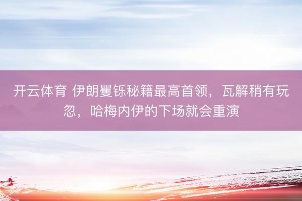 开云体育 伊朗矍铄秘籍最高首领，瓦解稍有玩忽，哈梅内伊的下场就会重演