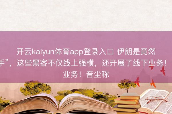 开云kaiyun体育app登录入口 伊朗是竟然有“能手”,这些黑客不仅线上强横,还开展了线下业务!音尘称