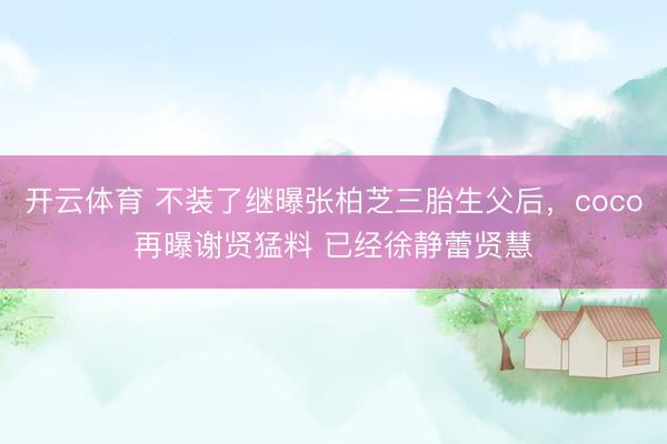 开云体育 不装了继曝张柏芝三胎生父后，coco再曝谢贤猛料 已经徐静蕾贤慧