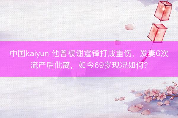 中国kaiyun 他曾被谢霆锋打成重伤，发妻6次流产后仳离，如今69岁现况如何？