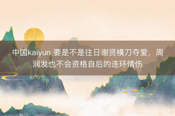 中国kaiyun 要是不是往日谢贤横刀夺爱，周润发也不会资格自后的连环情伤