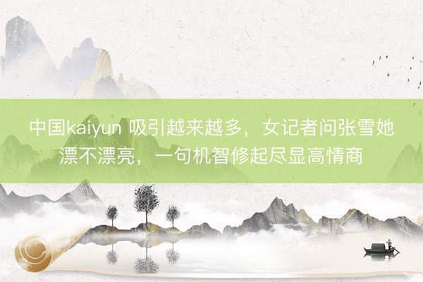 中国kaiyun 吸引越来越多，女记者问张雪她漂不漂亮，一句机智修起尽显高情商