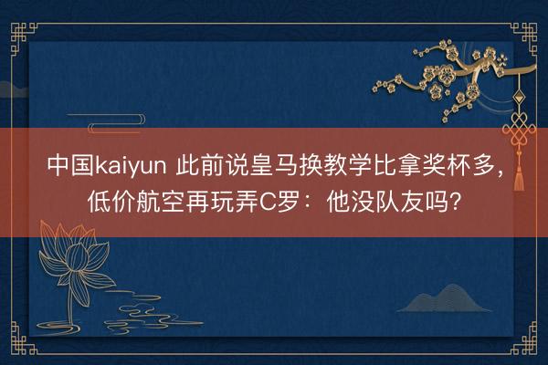 中国kaiyun 此前说皇马换教学比拿奖杯多，低价航空再玩弄