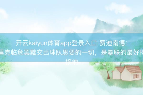 开云kaiyun体育app登录入口 费迪南德：卡里克临危罢黜