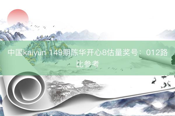 中国kaiyun 149期陈华开心8估量奖号:012路比参考