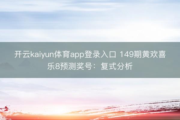 开云kaiyun体育app登录入口 149期黄欢喜乐8预测奖号：复式分析