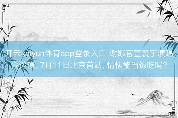 开云kaiyun体育app登录入口 谢娜官宣寰宇演唱会巡演， 7月11日北京首站， 情愫能当饭吃吗?