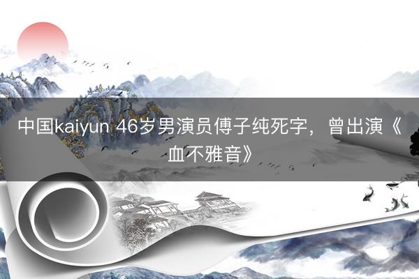 中国kaiyun 46岁男演员傅子纯死字,曾出演《血不雅音》