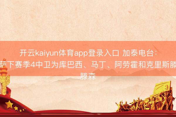 开云kaiyun体育app登录入口 加泰电台：巴萨下赛季4中卫为库巴西、马丁、阿劳霍和克里斯滕森