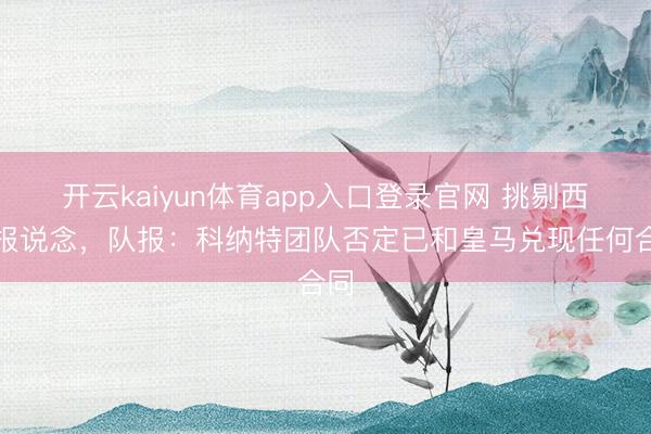 开云kaiyun体育app入口登录官网 挑剔西媒报说念，队报：科纳特团队否定已和皇马兑现任何合同