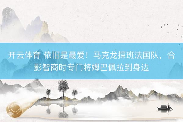 开云体育 依旧是最爱！马克龙探班法国队，<a href=