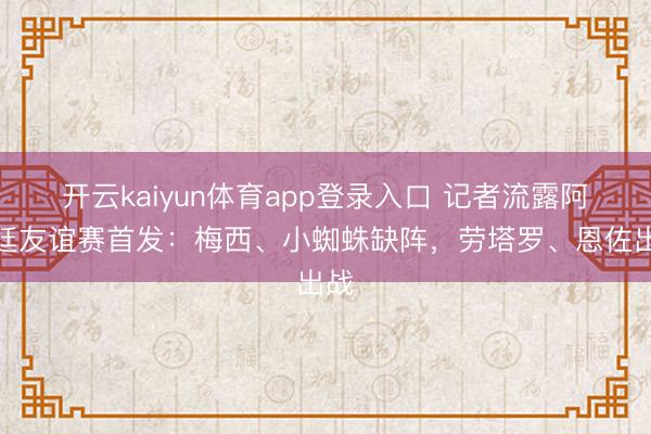 开云kaiyun体育app登录入口 记者流露阿根廷友谊赛首发：梅西、小蜘蛛缺阵，劳塔罗、恩佐出战