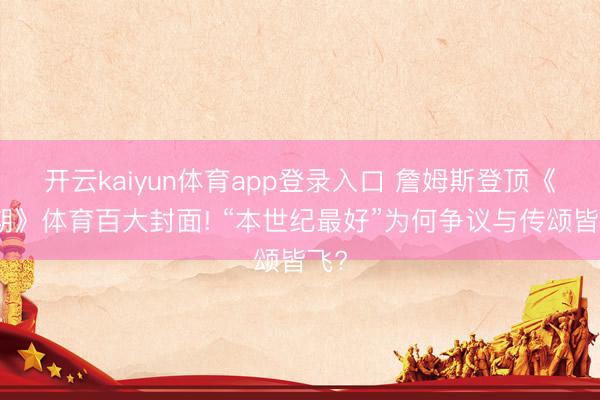 开云kaiyun体育app登录入口 詹姆斯登顶《时期》体育百大封面! “本世纪最好”为何争议与传颂皆飞?