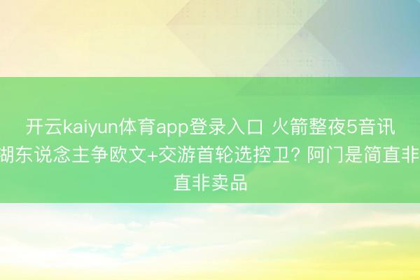 开云kaiyun体育app登录入口 火箭整夜5音讯! 与湖东说念主争欧文+交游首轮选控卫? 阿门是简直非卖品
