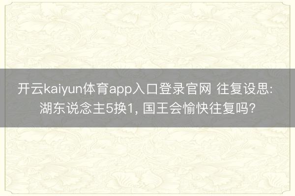 开云kaiyun体育app入口登录官网 往复设思: 湖东说念主5换1， 国王会愉快往复吗?