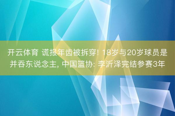 开云体育 谎报年齿被拆穿! 18岁与20岁球员是并吞东说念主， 中国篮协: 李沂泽完结参赛3年