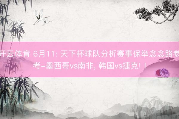 开云体育 6月11: 天下杯球队分析赛事保举念念路参考-墨西哥vs南非， 韩国vs捷克! !