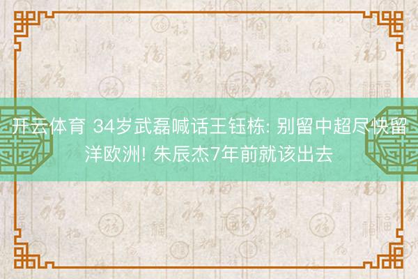 开云体育 34岁武磊喊话王钰栋: 别留中超尽快留洋欧洲! 朱辰杰7年前就该出去