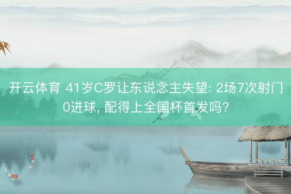 开云体育 41岁C罗让东说念主失望: 2场7次射门0进球， 配得上全国杯首发吗?