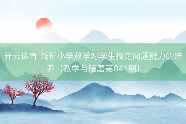 开云体育 浅析小学数学对学生搞定问题能力的培养（教学与磋磨第641期）