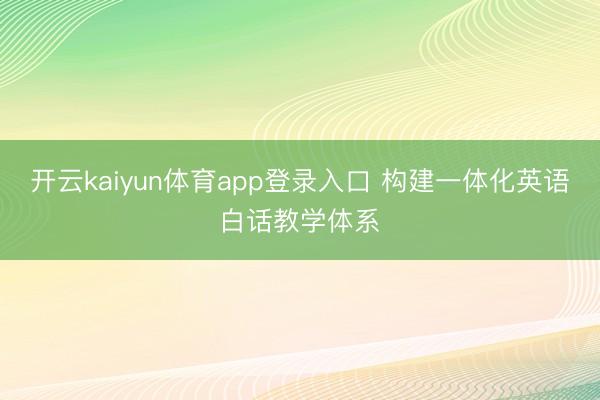 开云kaiyun体育app登录入口 构建一体化英语白话教学体系