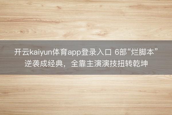 开云kaiyun体育app登录入口 6部“烂脚本”逆袭成经典,全靠主演演技扭转乾坤