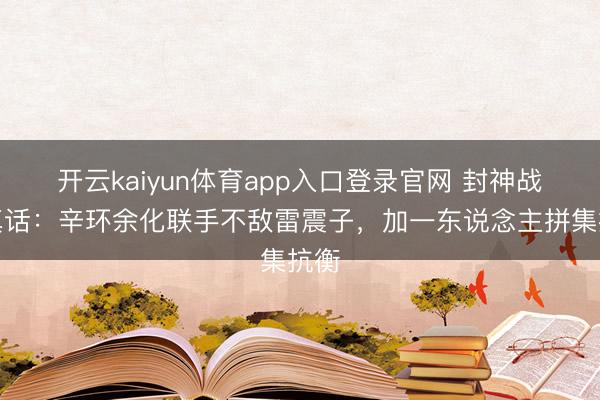 开云kaiyun体育app入口登录官网 封神战力真话：辛环余化联手不敌雷震子，加一东说念主拼集抗衡