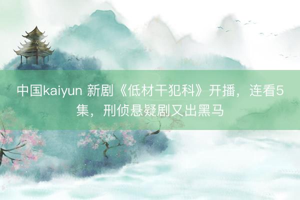 中国kaiyun 新剧《低材干犯科》开播，连看5集，刑侦悬疑剧又出黑马