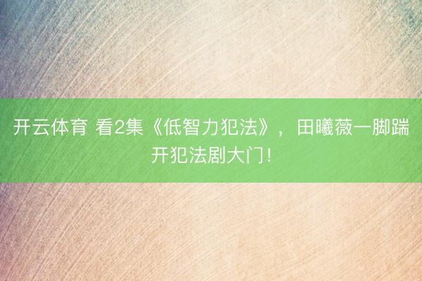 开云体育 看2集《低智力犯法》，田曦薇一脚踹开犯法剧大门！