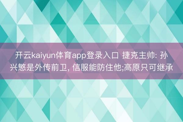 开云kaiyun体育app登录入口 捷克主帅: 孙兴慜是外传前卫, 信服能防住他;高原只可继承
