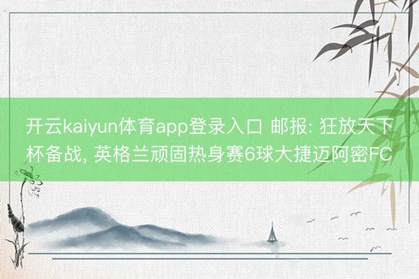 开云kaiyun体育app登录入口 邮报: 狂放天下杯备战, 英格兰顽固热身赛6球大捷迈阿密FC