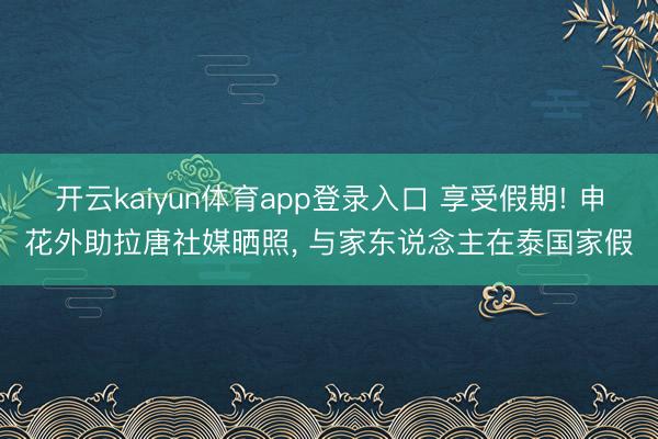 开云kaiyun体育app登录入口 享受假期! 申花外助拉唐社媒晒照， 与家东说念主在泰国家假