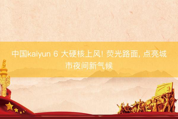 中国kaiyun 6 大硬核上风! 荧光路面, 点亮城市夜间新气候