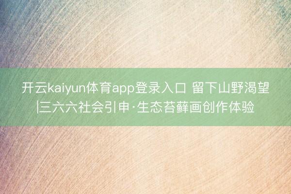 开云kaiyun体育app登录入口 留下山野渴望|三六六社会引申·生态苔藓画创作体验