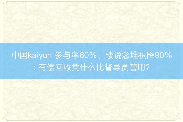 中国kaiyun 参与率60%、楼说念堆积降90%: 有偿回收凭什么比督导员管用?