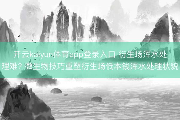 开云kaiyun体育app登录入口 衍生场浑水处理难? 微生物技巧重塑衍生场低本钱浑水处理状貌