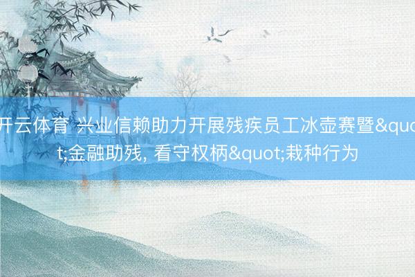 开云体育 兴业信赖助力开展残疾员工冰壶赛暨"金融助残， 看守权柄"栽种行为